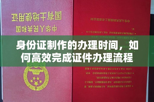 盐水身份证制作的办理时间，如何高效完成证件办理流程